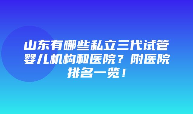 山东有哪些私立三代试管婴儿机构和医院？附医院排名一览！