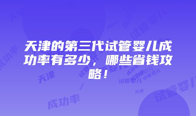 天津的第三代试管婴儿成功率有多少，哪些省钱攻略！