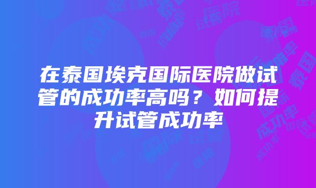 在泰国埃克国际医院做试管的成功率高吗？如何提升试管成功率