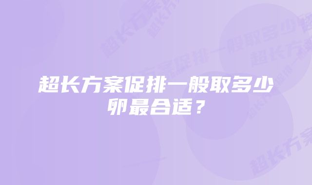 超长方案促排一般取多少卵最合适？