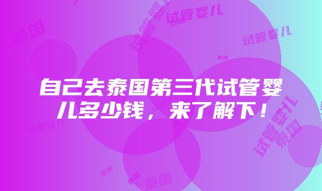 自己去泰国第三代试管婴儿多少钱，来了解下！