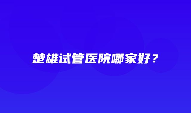 楚雄试管医院哪家好？