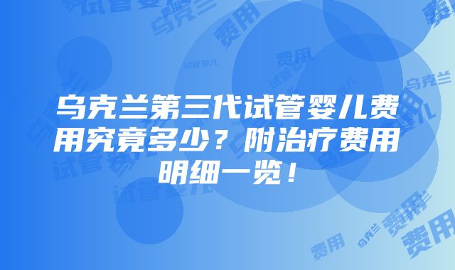 乌克兰第三代试管婴儿费用究竟多少？附治疗费用明细一览！