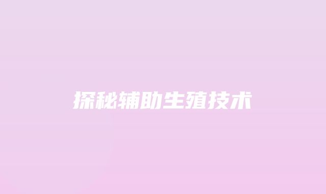 探秘辅助生殖技术