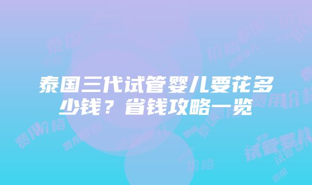 泰国三代试管婴儿要花多少钱？省钱攻略一览