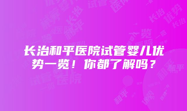 长治和平医院试管婴儿优势一览！你都了解吗？