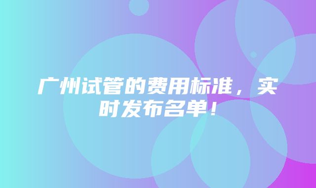 广州试管的费用标准，实时发布名单！