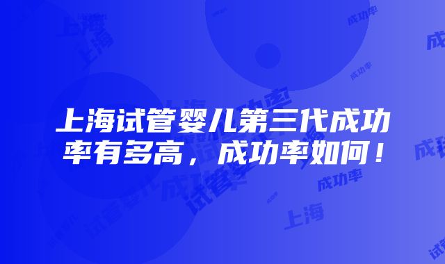 上海试管婴儿第三代成功率有多高，成功率如何！