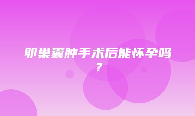 卵巢囊肿手术后能怀孕吗？