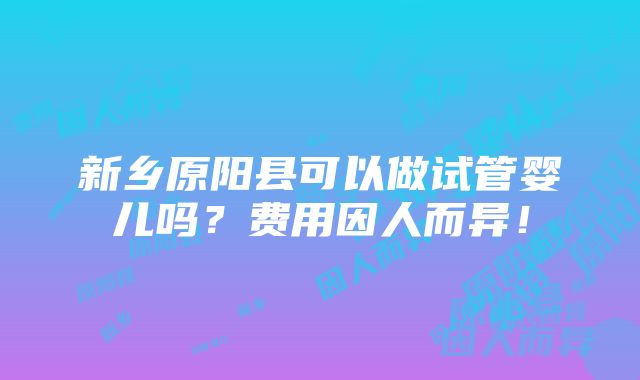 新乡原阳县可以做试管婴儿吗？费用因人而异！