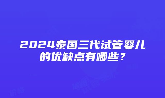 2024泰国三代试管婴儿的优缺点有哪些？