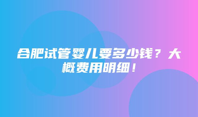 合肥试管婴儿要多少钱？大概费用明细！