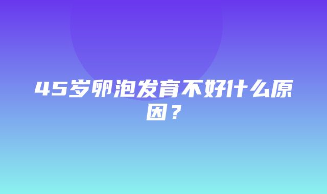 45岁卵泡发育不好什么原因？