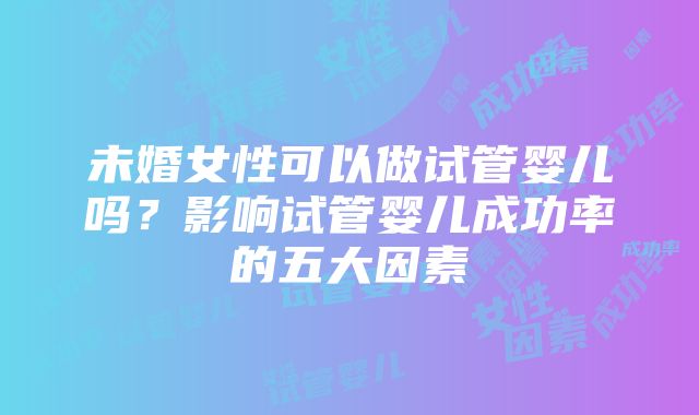 未婚女性可以做试管婴儿吗？影响试管婴儿成功率的五大因素