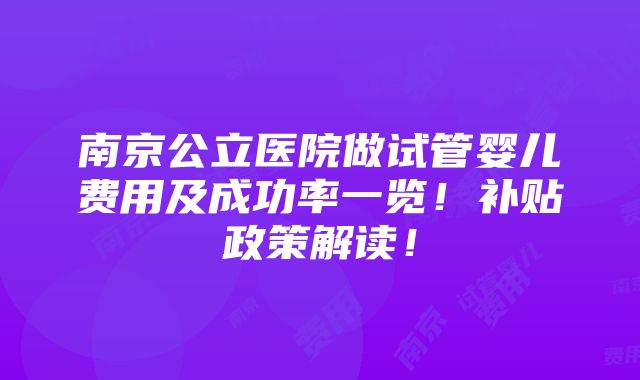 南京公立医院做试管婴儿费用及成功率一览！补贴政策解读！