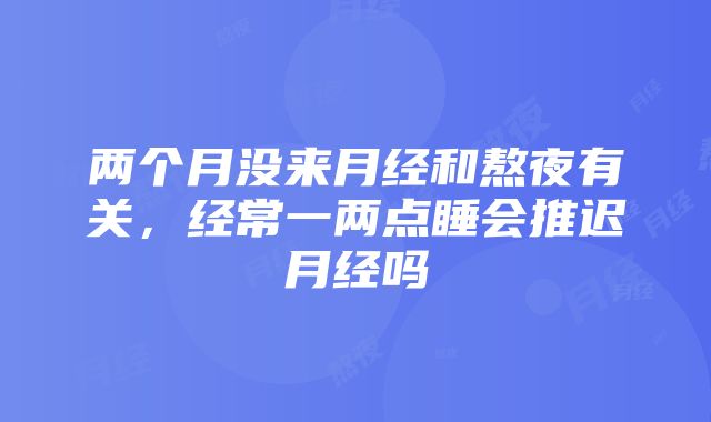 两个月没来月经和熬夜有关，经常一两点睡会推迟月经吗