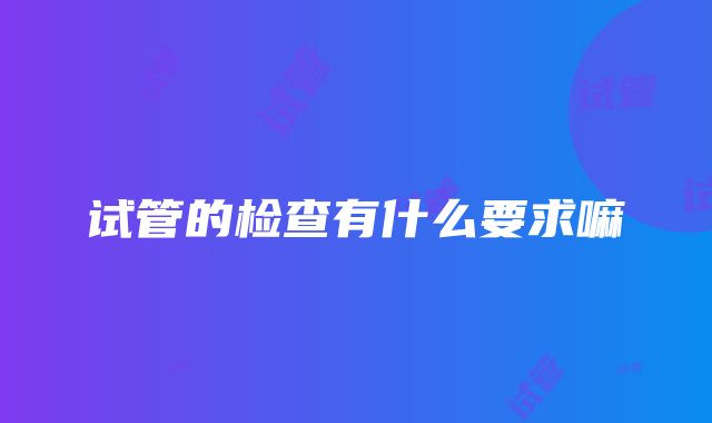 试管的检查有什么要求嘛