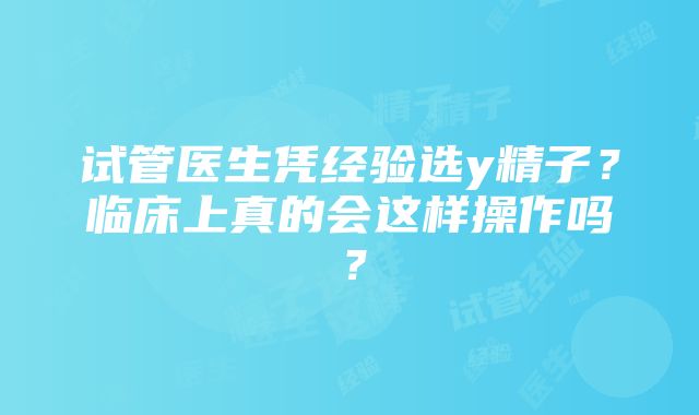 试管医生凭经验选y精子？临床上真的会这样操作吗？