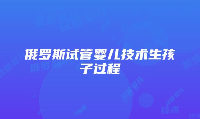 俄罗斯试管婴儿技术生孩子过程