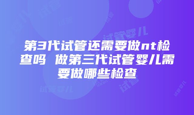 第3代试管还需要做nt检查吗 做第三代试管婴儿需要做哪些检查