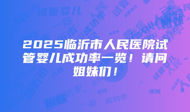 2025临沂市人民医院试管婴儿成功率一览！请问姐妹们！