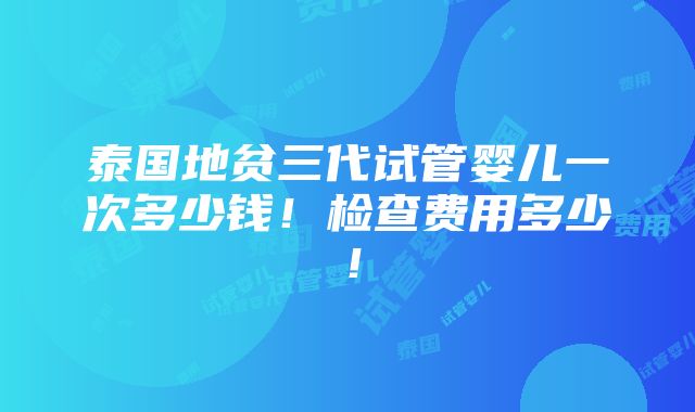 泰国地贫三代试管婴儿一次多少钱！检查费用多少！