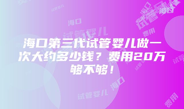 海口第三代试管婴儿做一次大约多少钱？费用20万够不够！