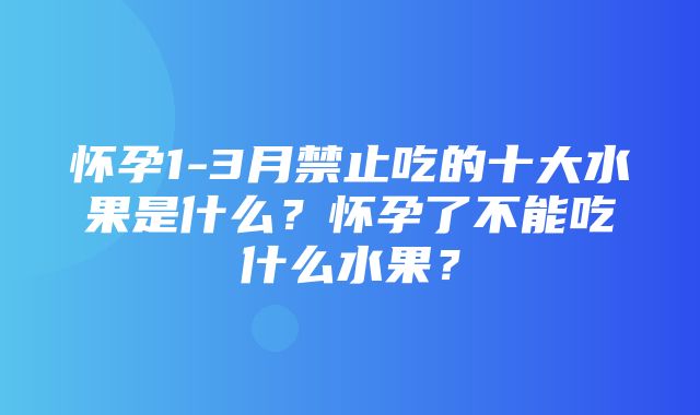 怀孕1-3月禁止吃的十大水果是什么？怀孕了不能吃什么水果？