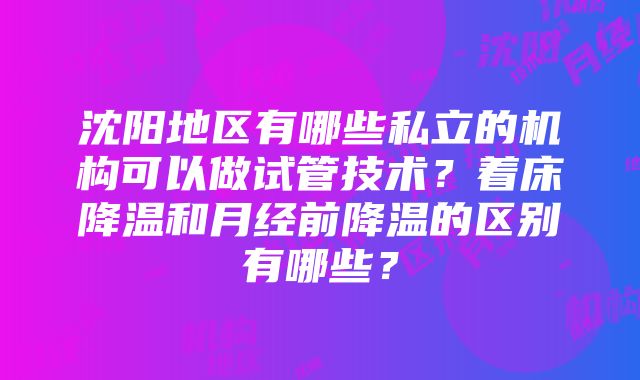 沈阳地区有哪些私立的机构可以做试管技术？着床降温和月经前降温的区别有哪些？