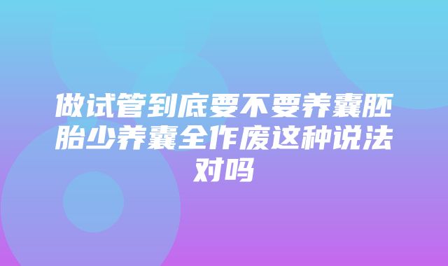 做试管到底要不要养囊胚胎少养囊全作废这种说法对吗