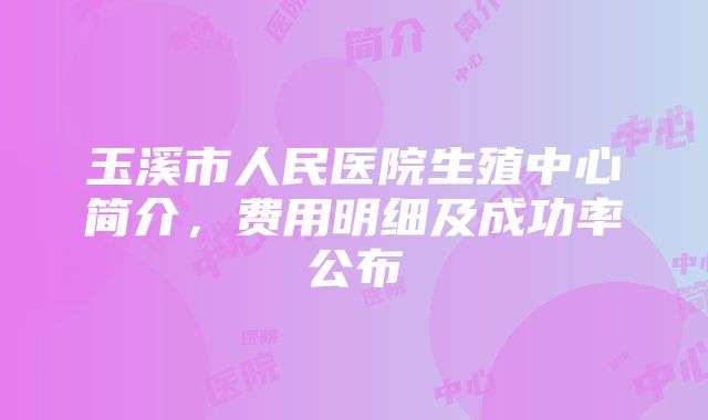 玉溪市人民医院生殖中心简介，费用明细及成功率公布