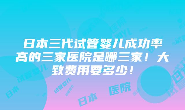 日本三代试管婴儿成功率高的三家医院是哪三家！大致费用要多少！