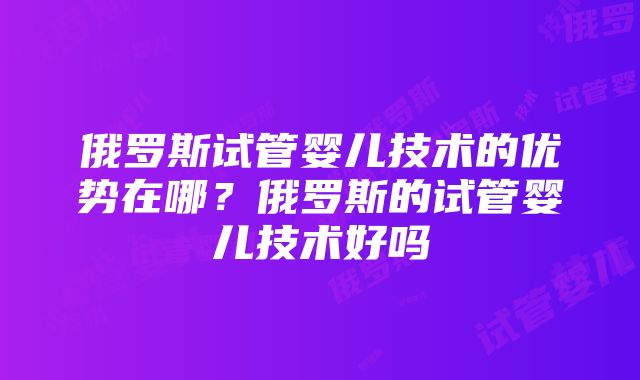 俄罗斯试管婴儿技术的优势在哪？俄罗斯的试管婴儿技术好吗