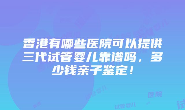 香港有哪些医院可以提供三代试管婴儿靠谱吗，多少钱亲子鉴定！