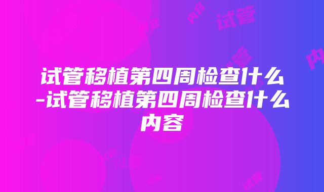 试管移植第四周检查什么-试管移植第四周检查什么内容