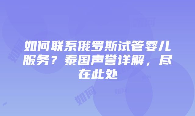 如何联系俄罗斯试管婴儿服务？泰国声誉详解，尽在此处