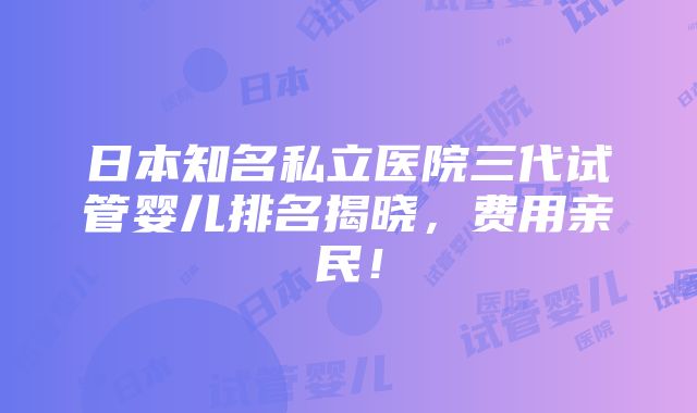 日本知名私立医院三代试管婴儿排名揭晓，费用亲民！