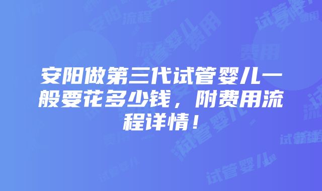 安阳做第三代试管婴儿一般要花多少钱，附费用流程详情！