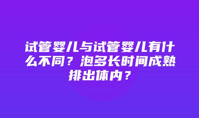 试管婴儿与试管婴儿有什么不同？泡多长时间成熟排出体内？