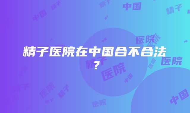 精子医院在中国合不合法？