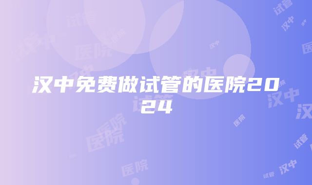 汉中免费做试管的医院2024