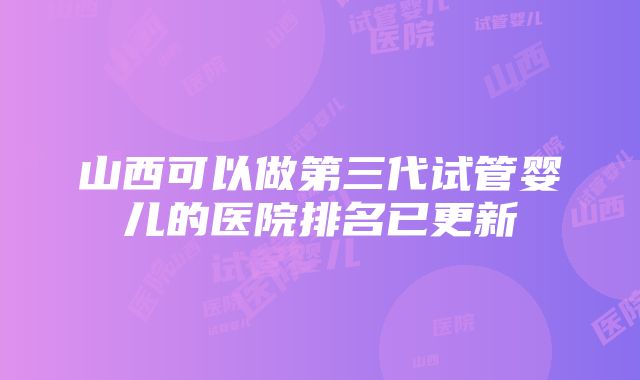 山西可以做第三代试管婴儿的医院排名已更新