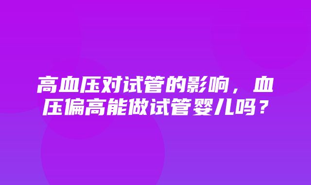 高血压对试管的影响，血压偏高能做试管婴儿吗？