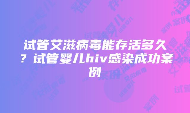 试管艾滋病毒能存活多久？试管婴儿hiv感染成功案例