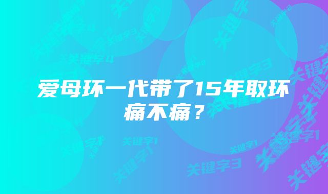 爱母环一代带了15年取环痛不痛？