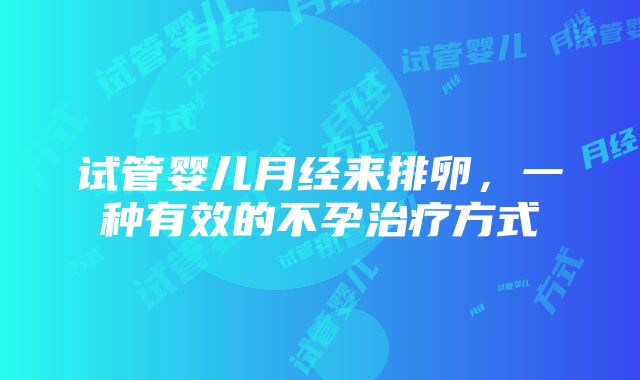 试管婴儿月经来排卵，一种有效的不孕治疗方式