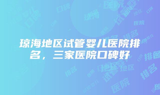 琼海地区试管婴儿医院排名，三家医院口碑好