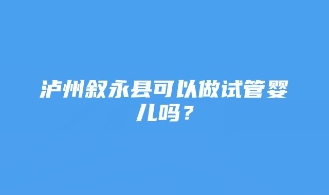 泸州叙永县可以做试管婴儿吗？