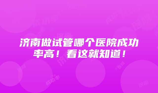 济南做试管哪个医院成功率高！看这就知道！