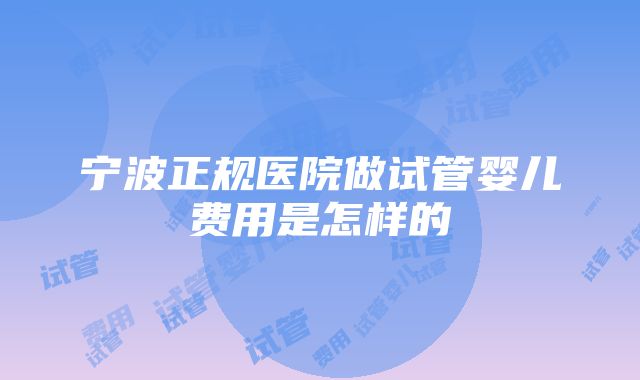 宁波正规医院做试管婴儿费用是怎样的